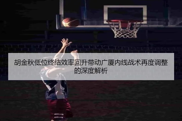 胡金秋低位终结效率回升带动广厦内线战术再度调整的深度解析